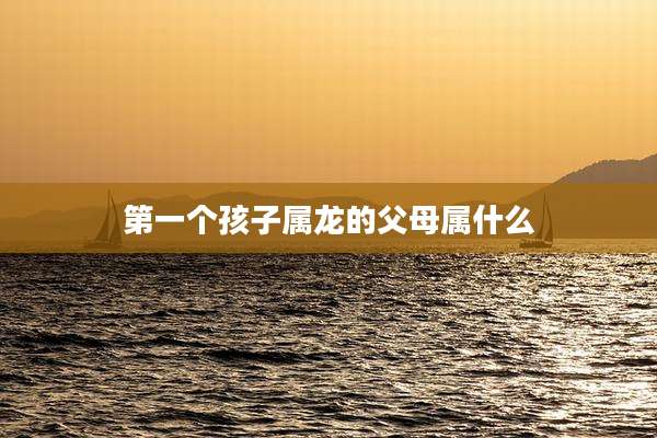 第一个孩子属龙的父母属什么