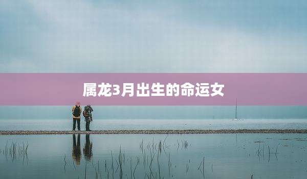 属龙3月出生的命运女