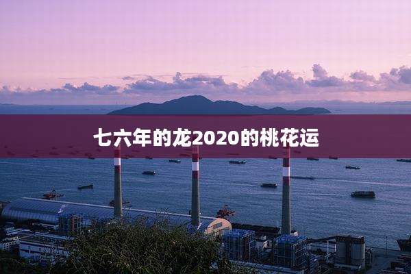 七六年的龙2020的桃花运