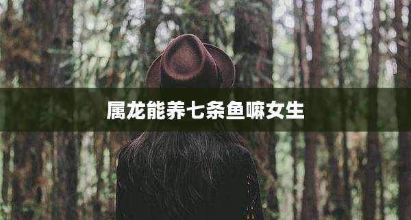 属龙能养七条鱼嘛女生