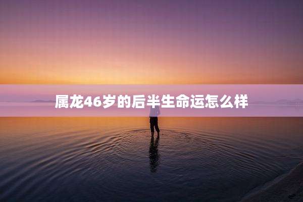 属龙46岁的后半生命运怎么样