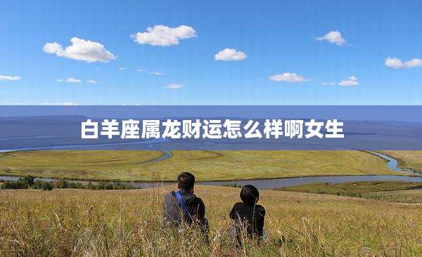 白羊座属龙财运怎么样啊女生