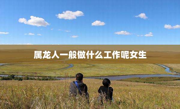 属龙人一般做什么工作呢女生