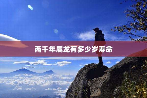 两千年属龙有多少岁寿命