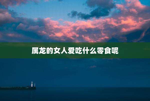 属龙的女人爱吃什么零食呢