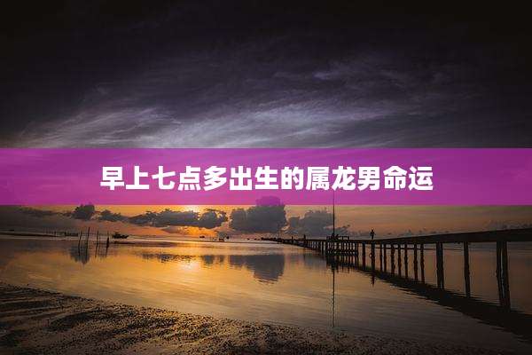 早上七点多出生的属龙男命运