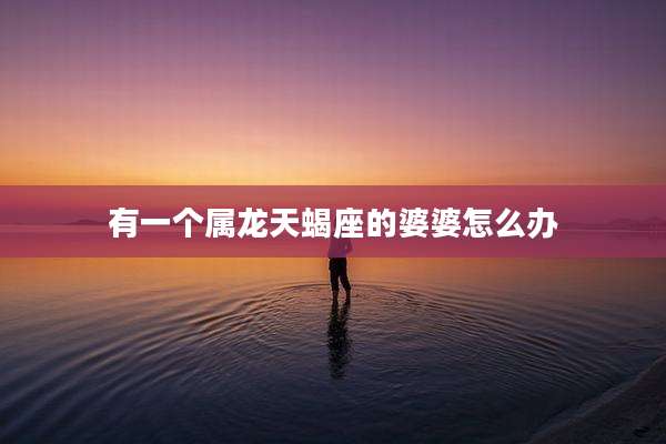 有一个属龙天蝎座的婆婆怎么办