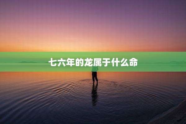 七六年的龙属于什么命