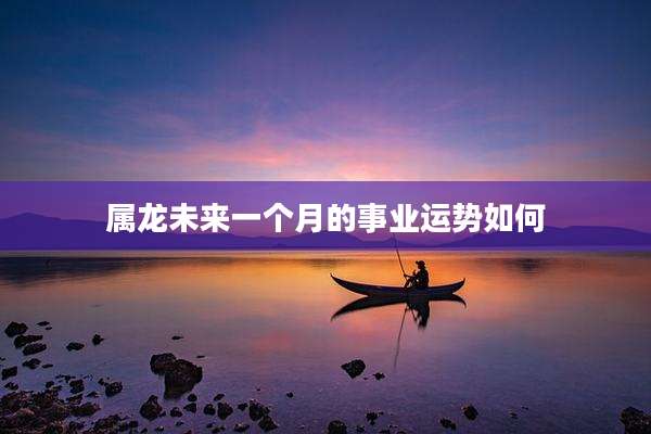属龙未来一个月的事业运势如何