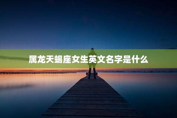 属龙天蝎座女生英文名字是什么