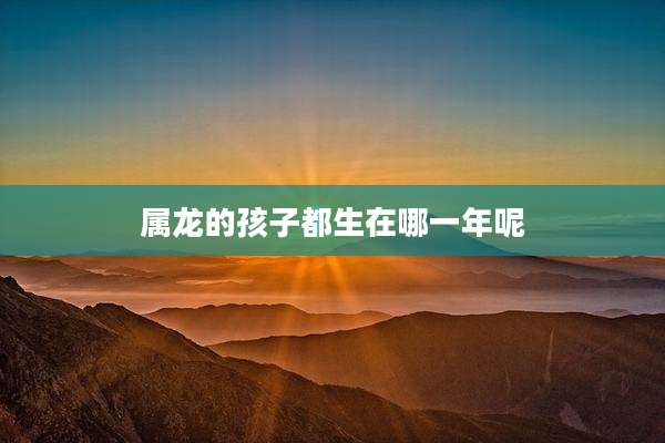 属龙的孩子都生在哪一年呢