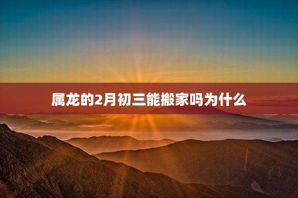 属龙的2月初三能搬家吗为什么