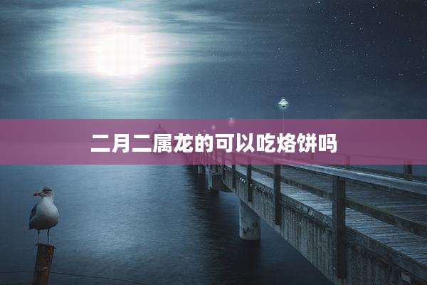 二月二属龙的可以吃烙饼吗