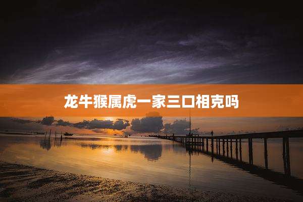 龙牛猴属虎一家三口相克吗