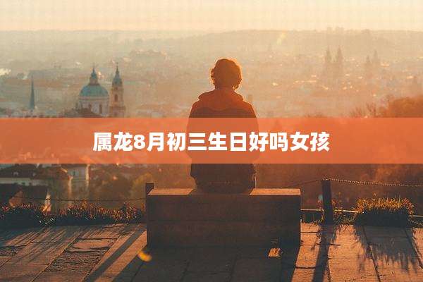 属龙8月初三生日好吗女孩