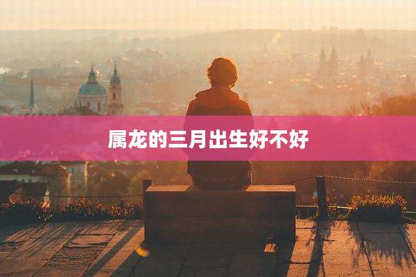 属龙的三月出生好不好