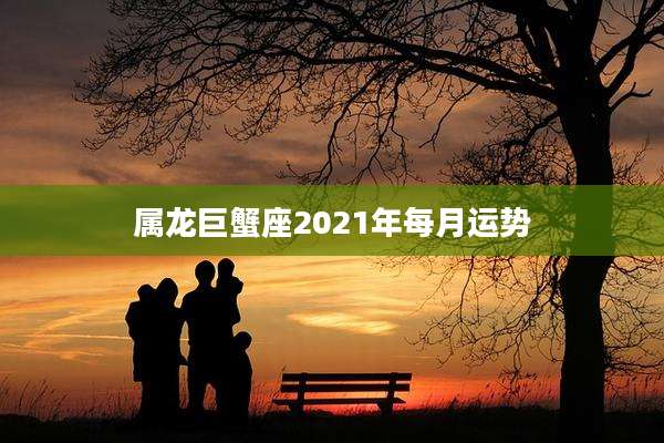 属龙巨蟹座2021年每月运势