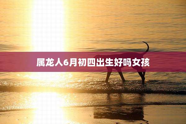 属龙人6月初四出生好吗女孩