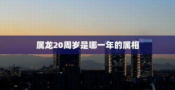 属龙20周岁是哪一年的属相