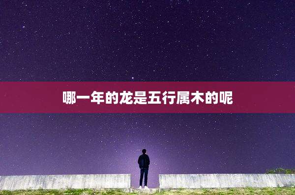 哪一年的龙是五行属木的呢
