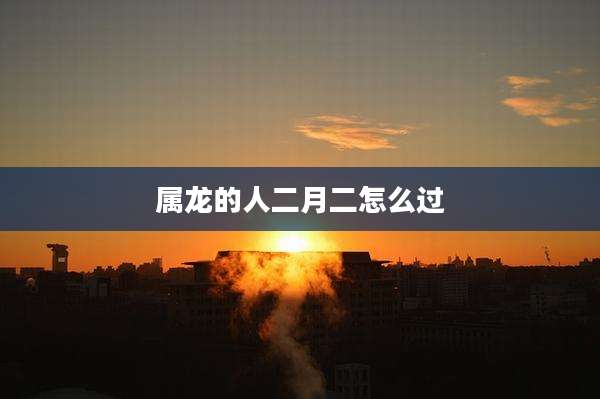 属龙的人二月二怎么过