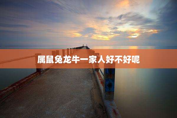 属鼠兔龙牛一家人好不好呢