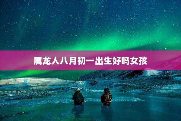 属龙人八月初一出生好吗女孩