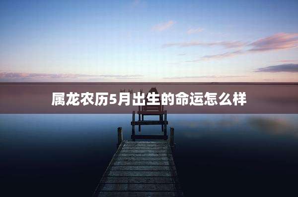 属龙农历5月出生的命运怎么样