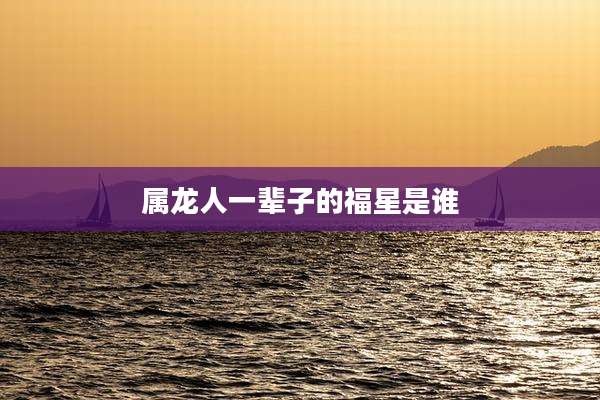 属龙人一辈子的福星是谁