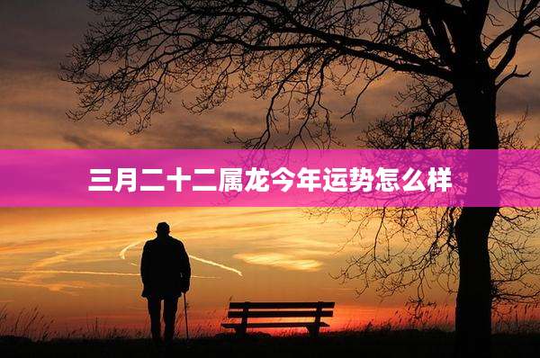 三月二十二属龙今年运势怎么样