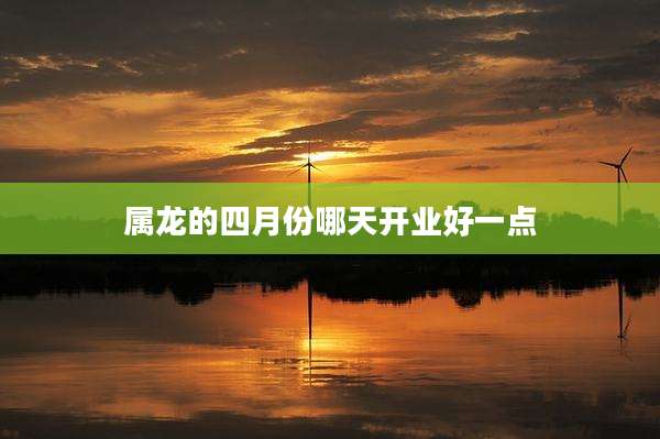 属龙的四月份哪天开业好一点
