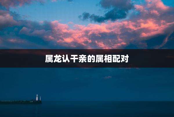 属龙认干亲的属相配对