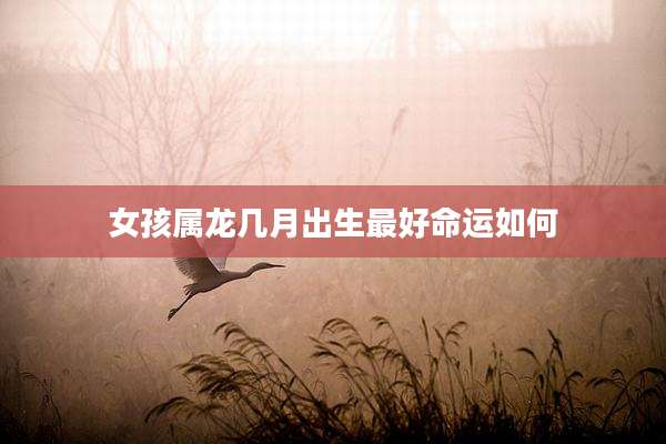 女孩属龙几月出生最好命运如何