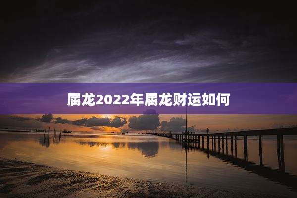 属龙2022年属龙财运如何