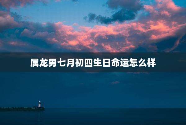 属龙男七月初四生日命运怎么样