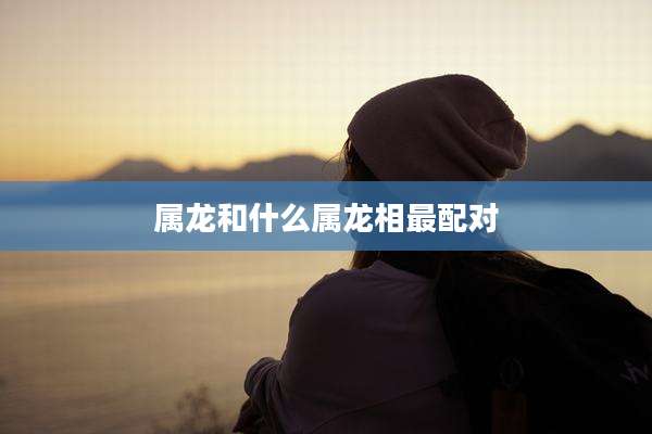 属龙和什么属龙相最配对