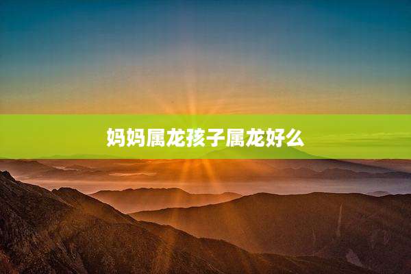 妈妈属龙孩子属龙好么