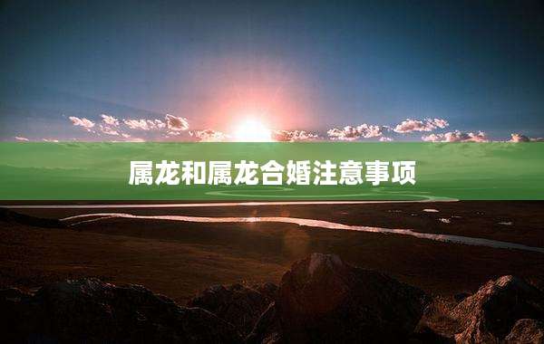 属龙和属龙合婚注意事项