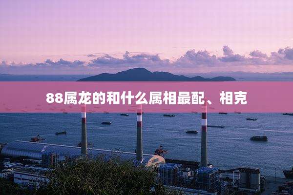 88属龙的和什么属相最配、相克