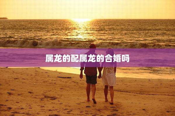 属龙的配属龙的合婚吗