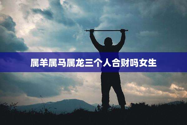 属羊属马属龙三个人合财吗女生