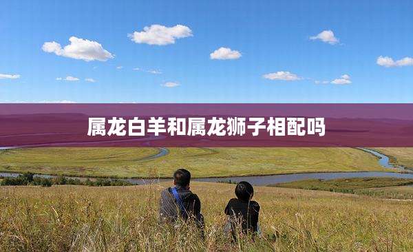 属龙白羊和属龙狮子相配吗