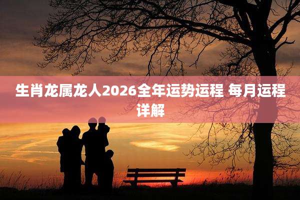 生肖龙属龙人2026全年运势运程 每月运程详解