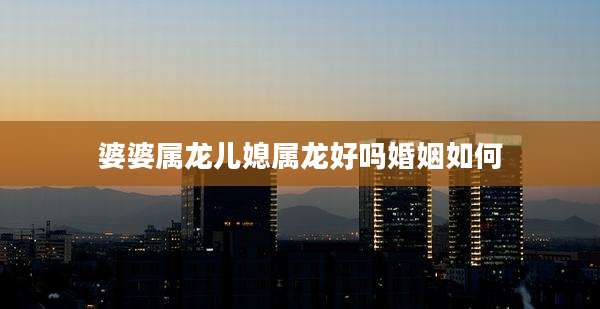 婆婆属龙儿媳属龙好吗婚姻如何