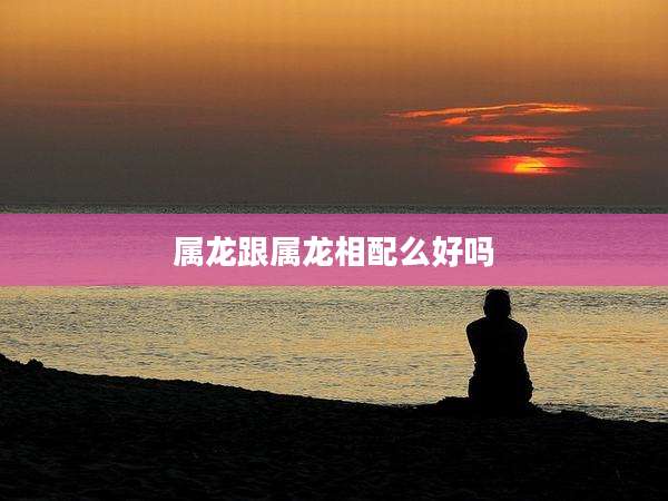 属龙跟属龙相配么好吗