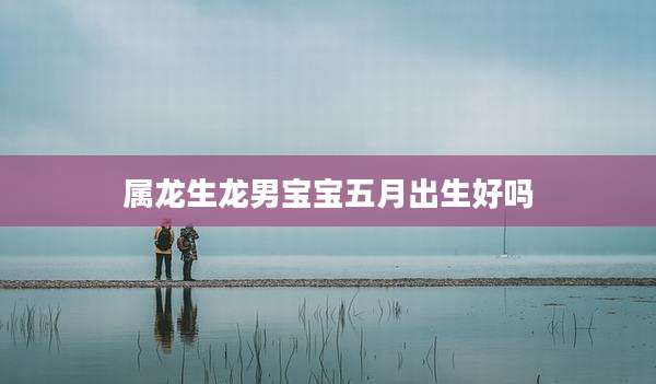 属龙生龙男宝宝五月出生好吗