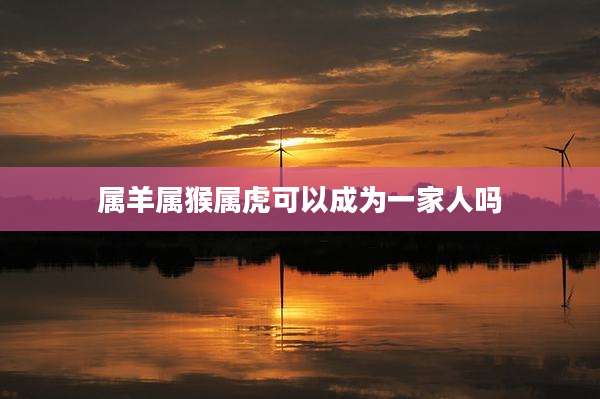 属羊属猴属虎可以成为一家人吗