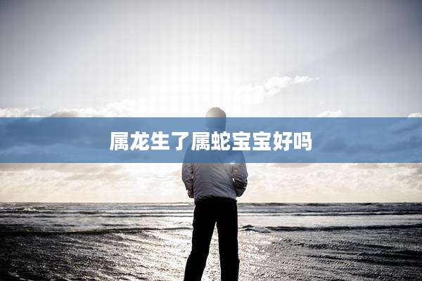属龙生了属蛇宝宝好吗