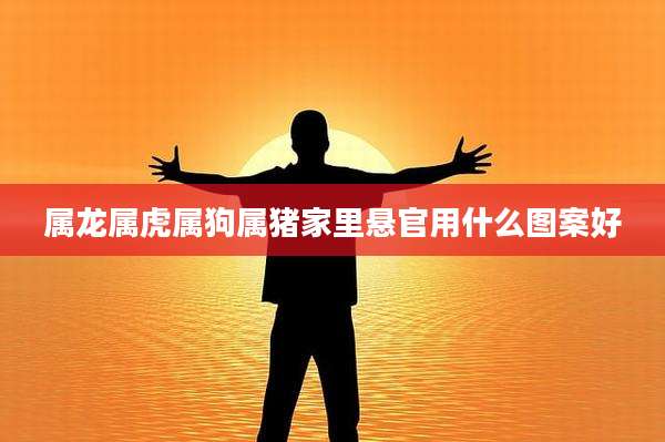 属龙属虎属狗属猪家里悬官用什么图案好