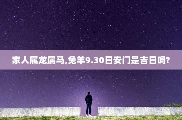 家人属龙属马,兔羊9.30日安门是吉日吗?